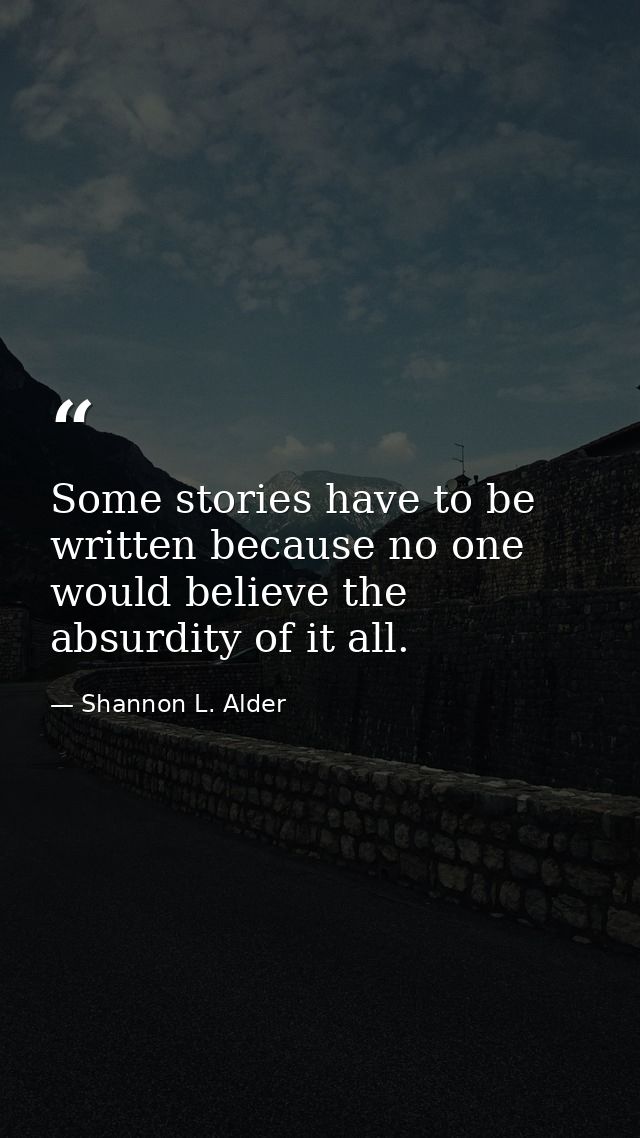Some stories have to be written because no one would believe the absurdity of it all. — Shannon L. Alder
