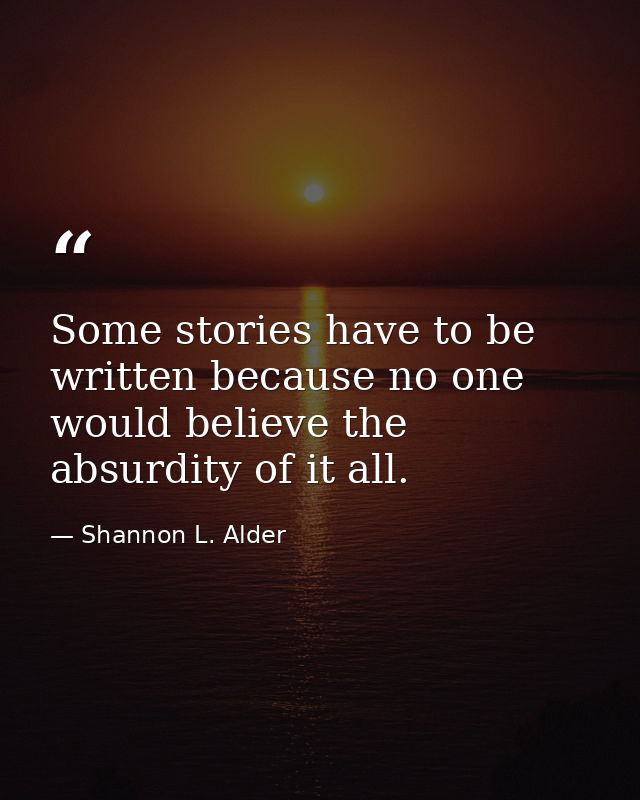 Some stories have to be written because no one would believe the absurdity of it all. — Shannon L. Alder