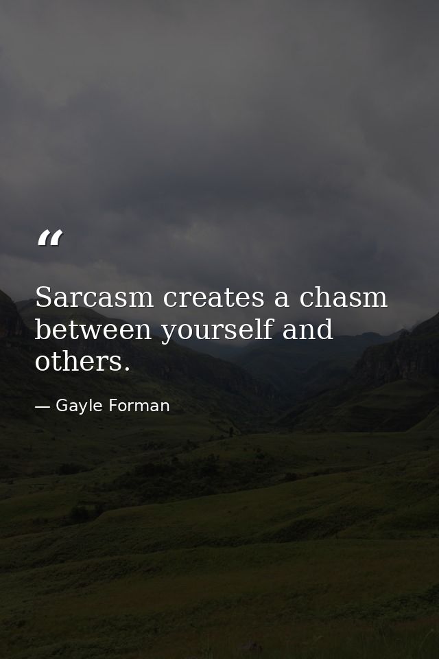 Sarcasm creates a chasm between yourself and others. — Gayle Forman
