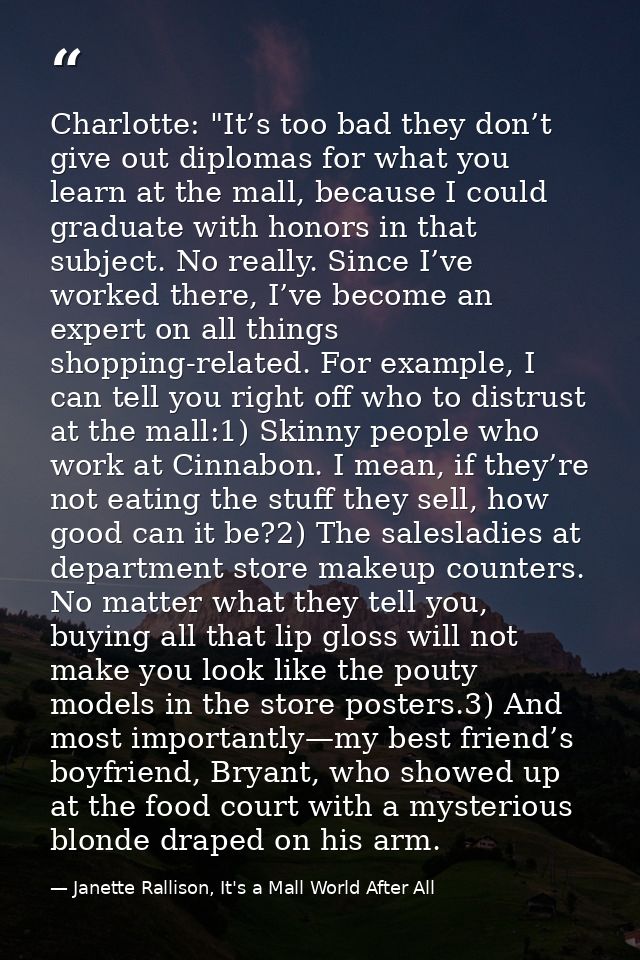 Charlotte: "It’s too bad they don’t give out diplomas for what you learn at the mall, because I could graduate with hono — Janette Rallison, It's a Mall World After All