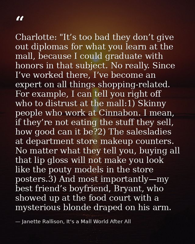 Charlotte: "It’s too bad they don’t give out diplomas for what you learn at the mall, because I could graduate with hono — Janette Rallison, It's a Mall World After All