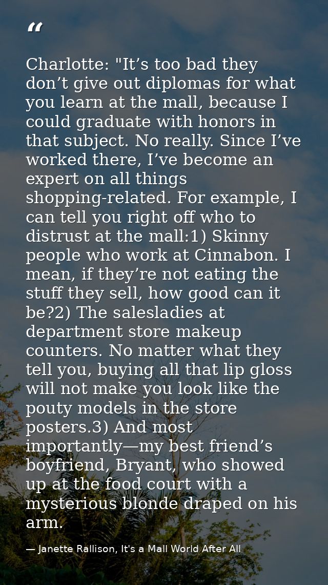 Charlotte: "It’s too bad they don’t give out diplomas for what you learn at the mall, because I could graduate with hono — Janette Rallison, It's a Mall World After All