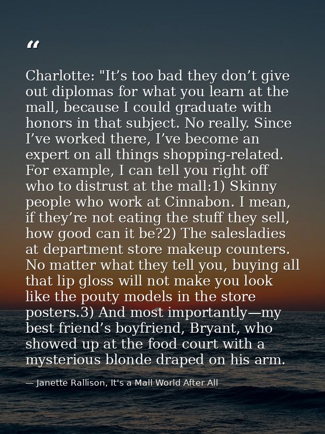 Charlotte: "It’s too bad they don’t give out diplomas for what you learn at the mall, because I could graduate with hono — Janette Rallison, It's a Mall World After All