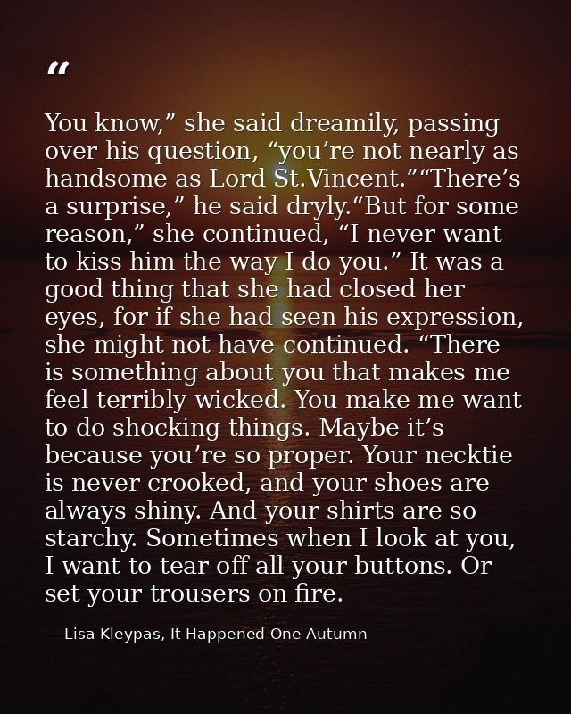 You know,” she said dreamily, passing over his question, “you’re not nearly as handsome as Lord St.Vincent.”“There’s a s — Lisa Kleypas, It Happened One Autumn