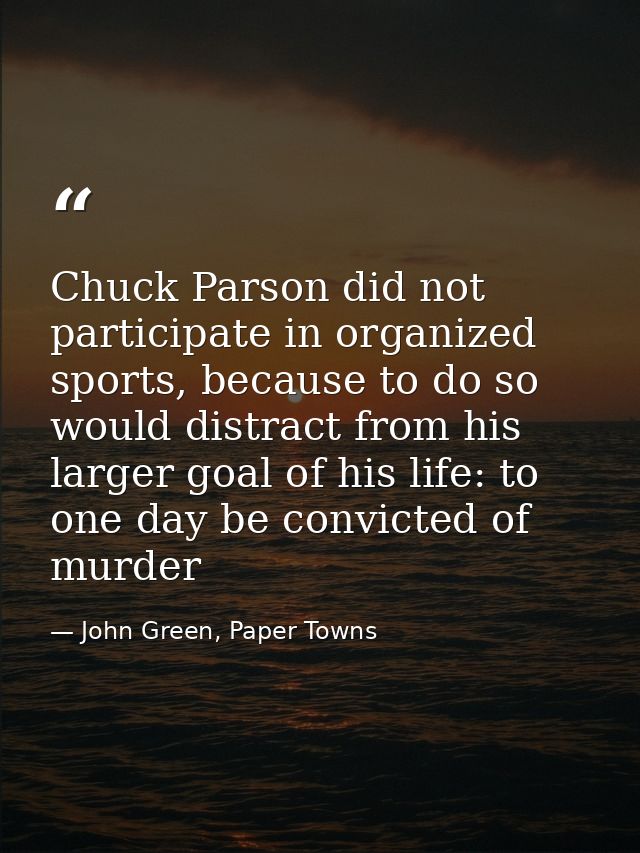 Chuck Parson did not participate in organized sports, because to do so would distract from his larger goal of his life:  — John Green, Paper Towns