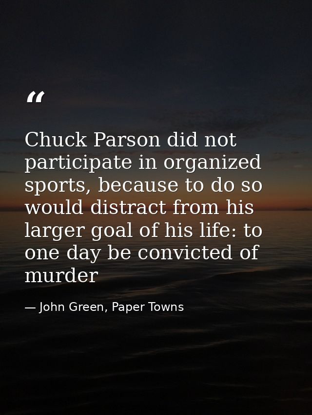 Chuck Parson did not participate in organized sports, because to do so would distract from his larger goal of his life:  — John Green, Paper Towns