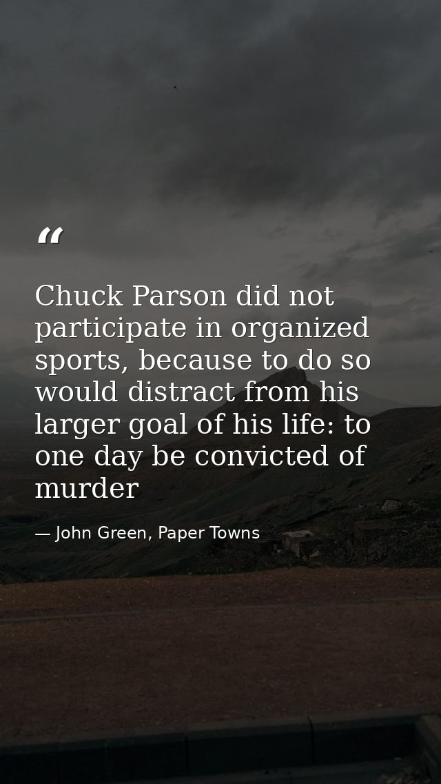Chuck Parson did not participate in organized sports, because to do so would distract from his larger goal of his life:  — John Green, Paper Towns