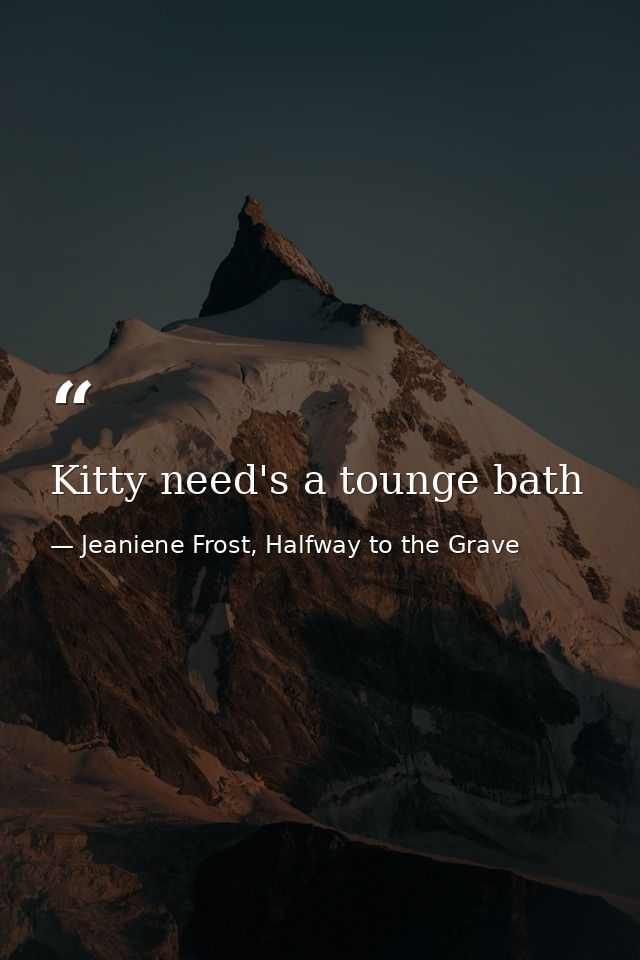 Kitty need's a tounge bath — Jeaniene Frost, Halfway to the Grave