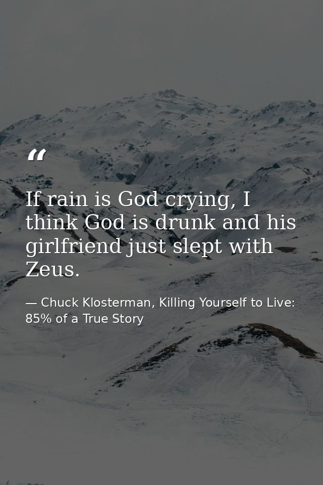 If rain is God crying, I think God is drunk and his girlfriend just slept with Zeus. — Chuck Klosterman, Killing Yourself to Live: 85% of a True Story