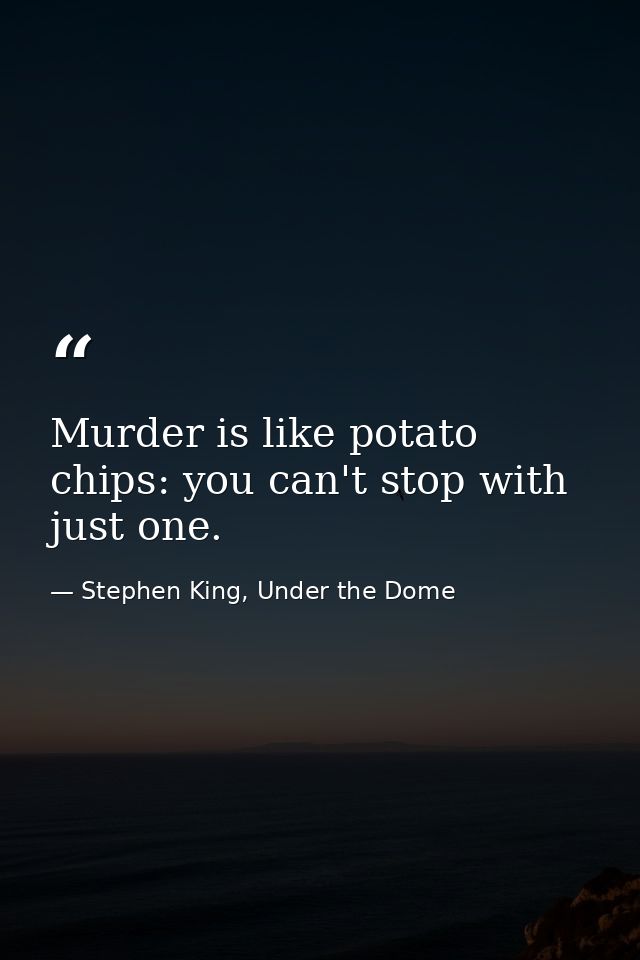 Murder is like potato chips: you can't stop with just one. — Stephen King, Under the Dome