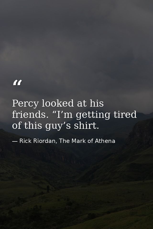 Percy looked at his friends. “I’m getting tired of this guy’s shirt. — Rick Riordan, The Mark of Athena