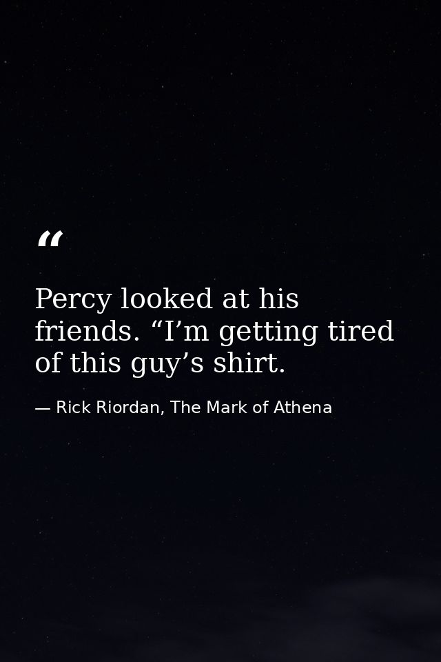 Percy looked at his friends. “I’m getting tired of this guy’s shirt. — Rick Riordan, The Mark of Athena