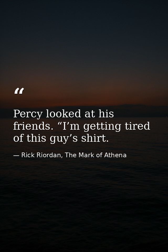 Percy looked at his friends. “I’m getting tired of this guy’s shirt. — Rick Riordan, The Mark of Athena