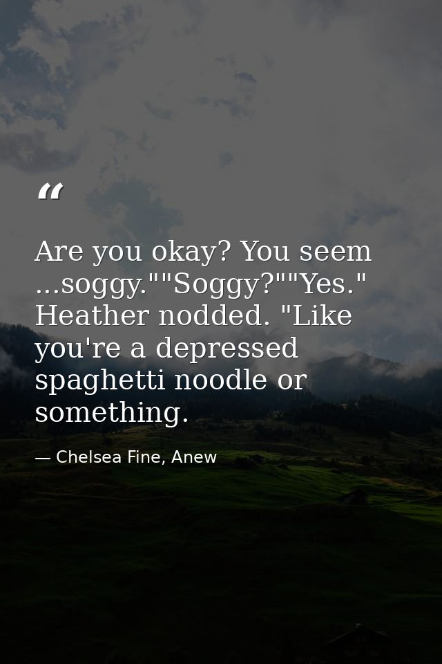 Are you okay? You seem ...soggy.""Soggy?""Yes." Heather nodded. "Like you're a depressed spaghetti noodle or something. — Chelsea Fine, Anew