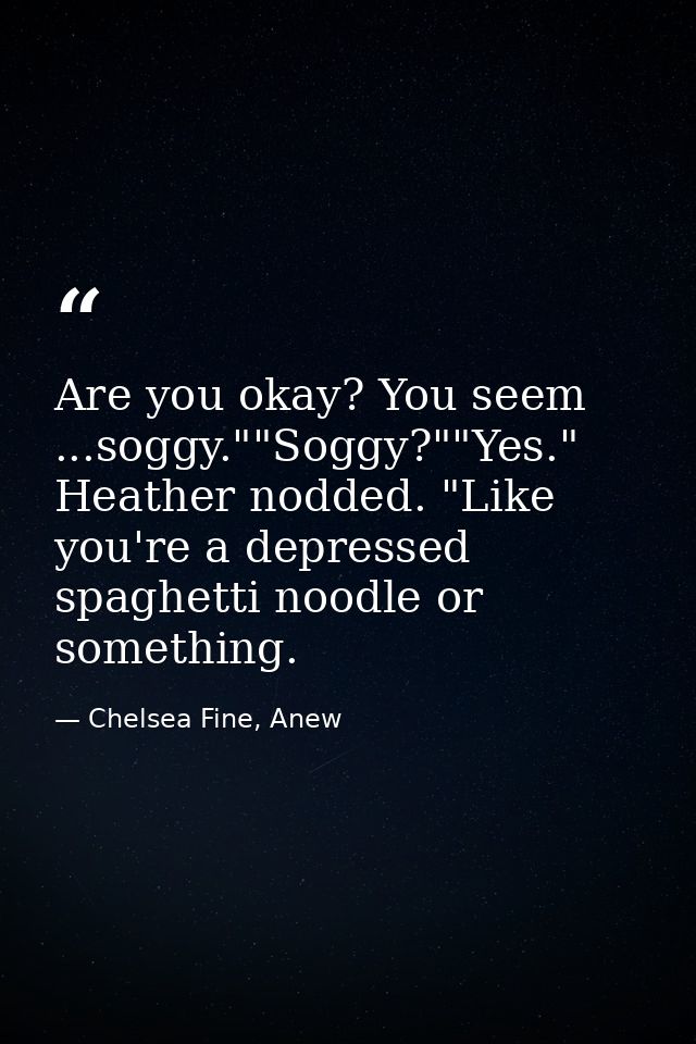 Are you okay? You seem ...soggy.""Soggy?""Yes." Heather nodded. "Like you're a depressed spaghetti noodle or something. — Chelsea Fine, Anew