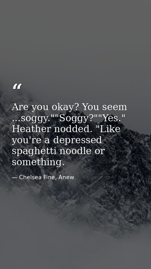 Are you okay? You seem ...soggy.""Soggy?""Yes." Heather nodded. "Like you're a depressed spaghetti noodle or something. — Chelsea Fine, Anew