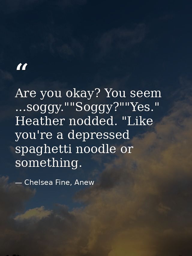 Are you okay? You seem ...soggy.""Soggy?""Yes." Heather nodded. "Like you're a depressed spaghetti noodle or something. — Chelsea Fine, Anew