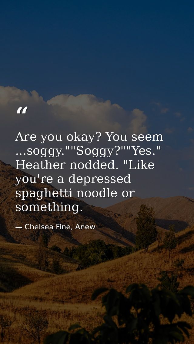 Are you okay? You seem ...soggy.""Soggy?""Yes." Heather nodded. "Like you're a depressed spaghetti noodle or something. — Chelsea Fine, Anew