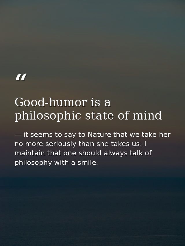Good-humor is a philosophic state of mind — it seems to say to Nature that we take her no more seriously than she takes us. I maintain that one should always talk of philosophy with a smile.