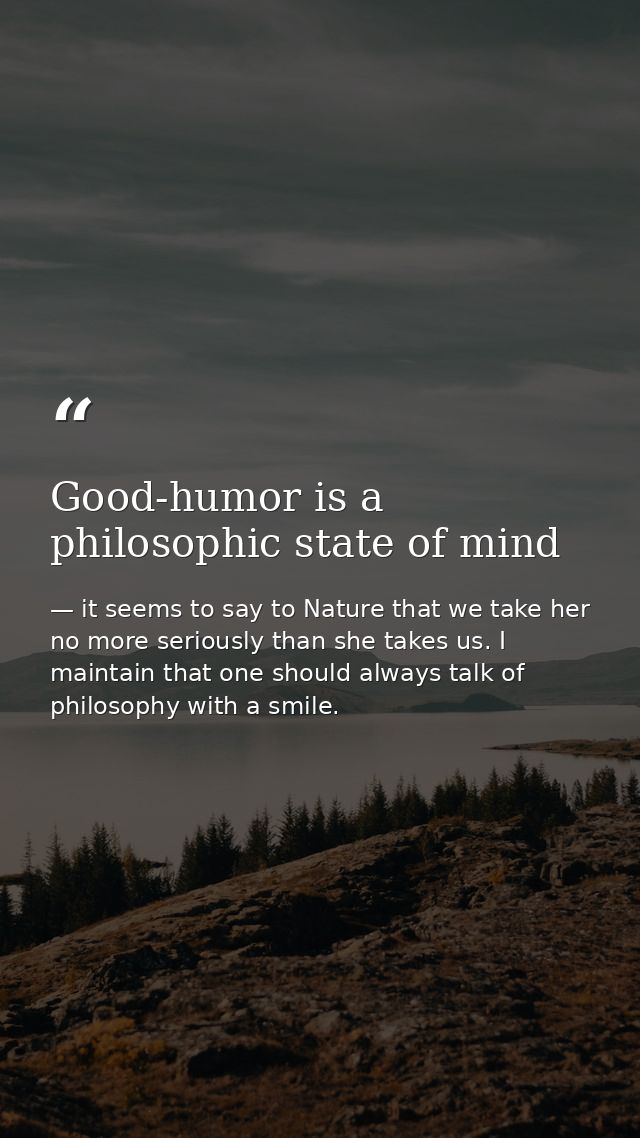 Good-humor is a philosophic state of mind — it seems to say to Nature that we take her no more seriously than she takes us. I maintain that one should always talk of philosophy with a smile.