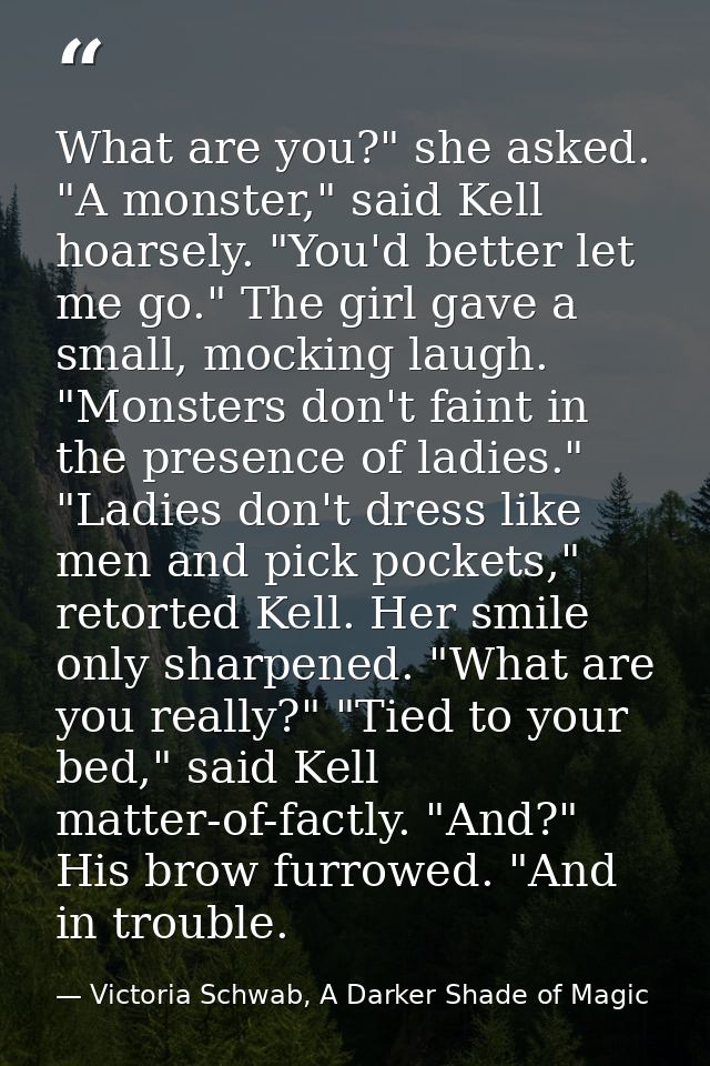 What are you?" she asked. "A monster," said Kell hoarsely. "You'd better let me go." The girl gave a small, mocking laug — Victoria Schwab, A Darker Shade of Magic