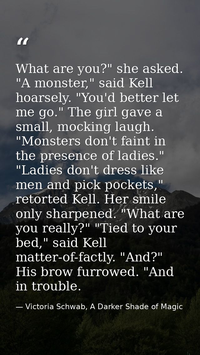 What are you?" she asked. "A monster," said Kell hoarsely. "You'd better let me go." The girl gave a small, mocking laug — Victoria Schwab, A Darker Shade of Magic