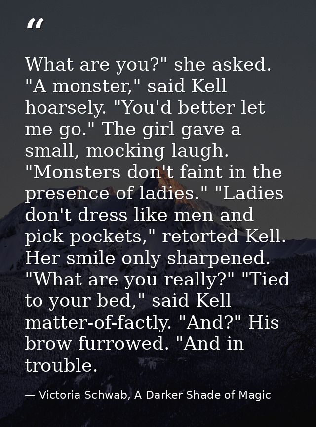 What are you?" she asked. "A monster," said Kell hoarsely. "You'd better let me go." The girl gave a small, mocking laug — Victoria Schwab, A Darker Shade of Magic