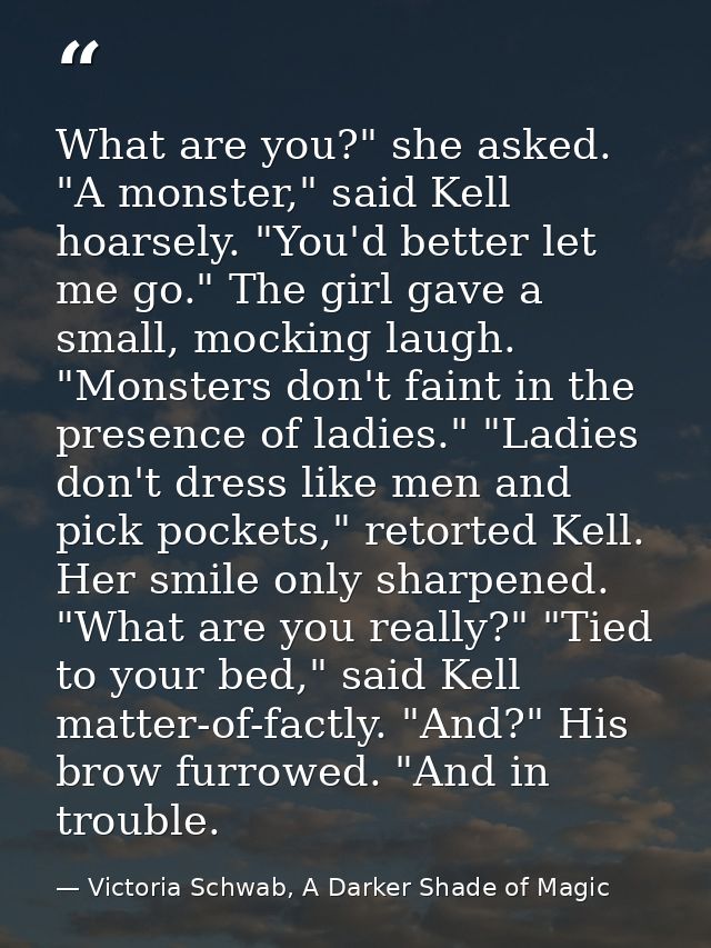 What are you?" she asked. "A monster," said Kell hoarsely. "You'd better let me go." The girl gave a small, mocking laug — Victoria Schwab, A Darker Shade of Magic