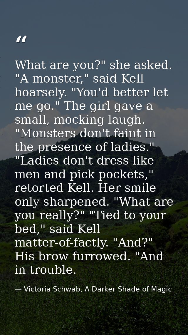 What are you?" she asked. "A monster," said Kell hoarsely. "You'd better let me go." The girl gave a small, mocking laug — Victoria Schwab, A Darker Shade of Magic