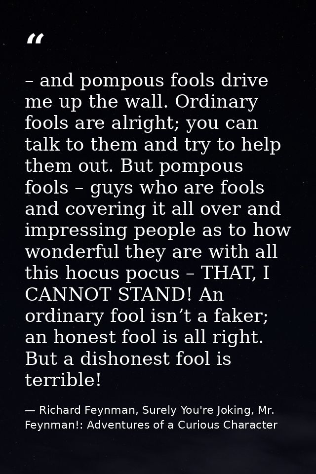 – and pompous fools drive me up the wall. Ordinary fools are alright; you can talk to them and try to help them out. But — Richard Feynman, Surely You're Joking, Mr. Feynman!: Adventures of a Curious Character