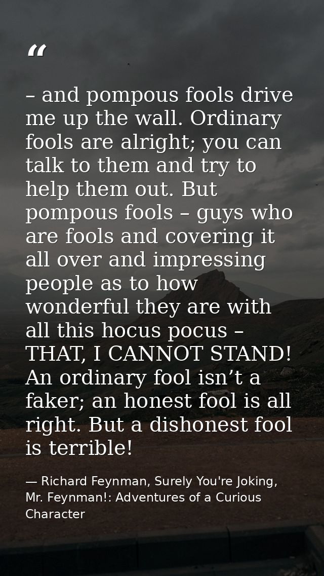– and pompous fools drive me up the wall. Ordinary fools are alright; you can talk to them and try to help them out. But — Richard Feynman, Surely You're Joking, Mr. Feynman!: Adventures of a Curious Character