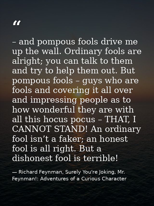 – and pompous fools drive me up the wall. Ordinary fools are alright; you can talk to them and try to help them out. But — Richard Feynman, Surely You're Joking, Mr. Feynman!: Adventures of a Curious Character