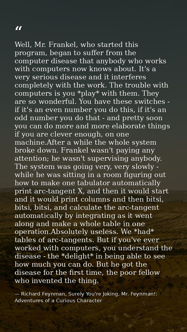 Well, Mr. Frankel, who started this program, began to suffer from the computer disease that anybody who works with compu — Richard Feynman, Surely You're Joking, Mr. Feynman!: Adventures of a Curious Character
