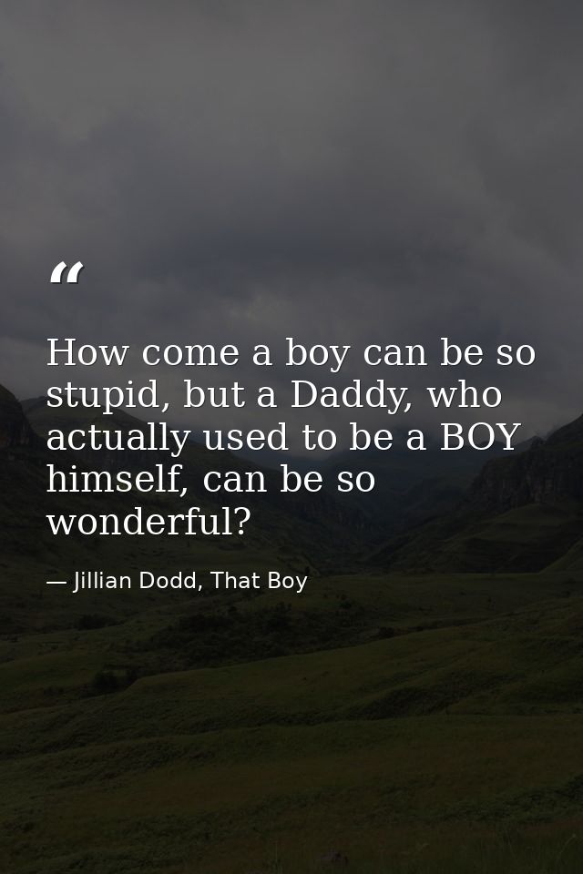 How come a boy can be so stupid, but a Daddy, who actually used to be a BOY himself, can be so wonderful? — Jillian Dodd, That Boy