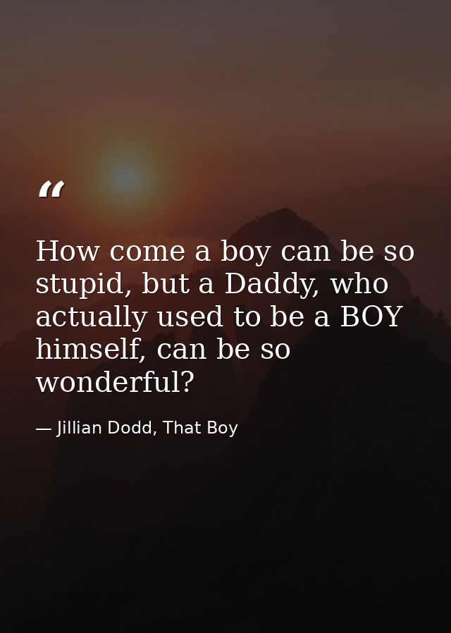 How come a boy can be so stupid, but a Daddy, who actually used to be a BOY himself, can be so wonderful? — Jillian Dodd, That Boy