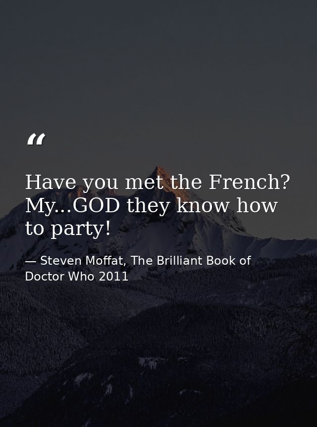 Have you met the French? My...GOD they know how to party! — Steven Moffat, The Brilliant Book of Doctor Who 2011