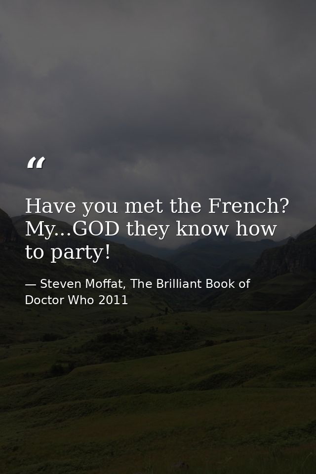Have you met the French? My...GOD they know how to party! — Steven Moffat, The Brilliant Book of Doctor Who 2011
