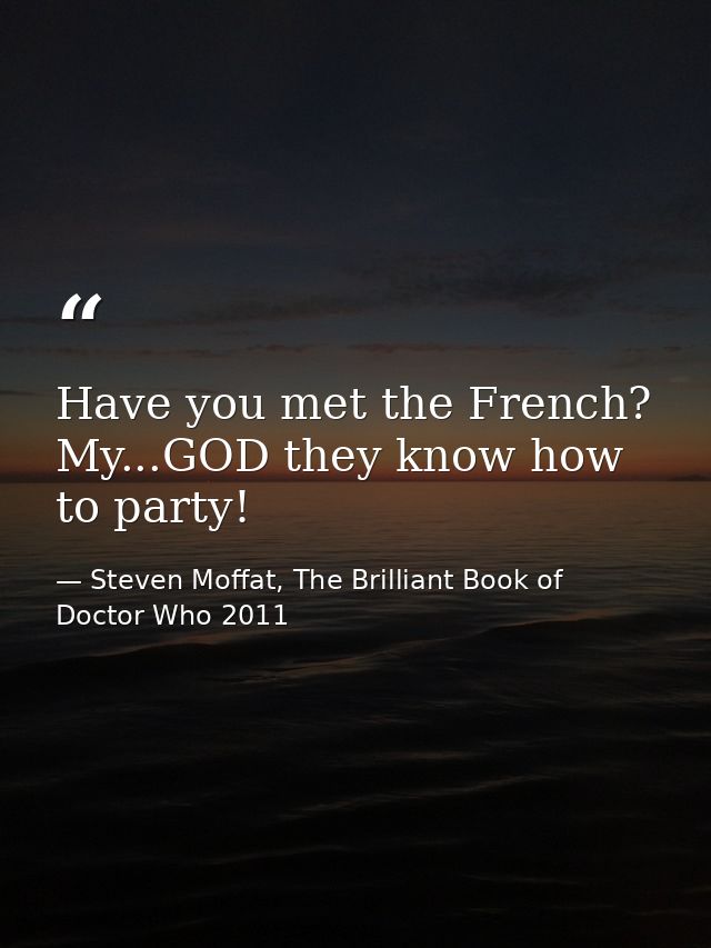 Have you met the French? My...GOD they know how to party! — Steven Moffat, The Brilliant Book of Doctor Who 2011