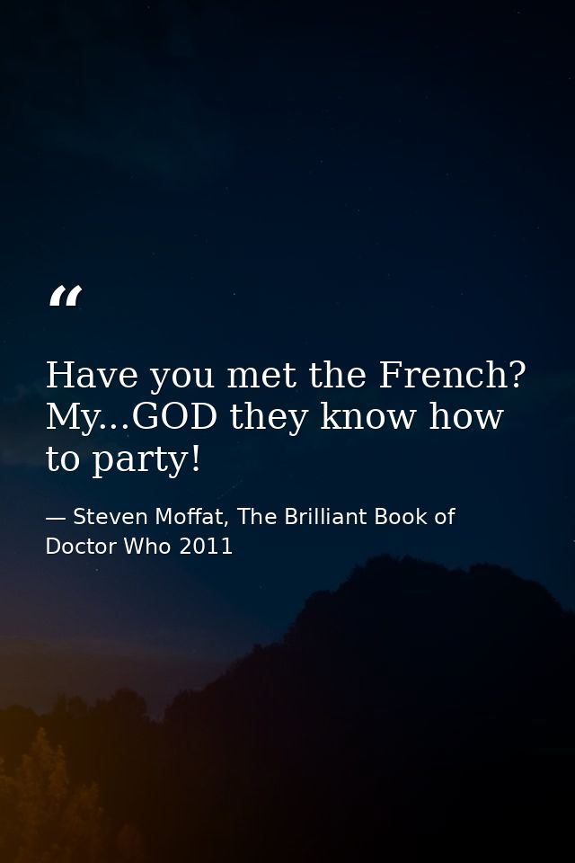 Have you met the French? My...GOD they know how to party! — Steven Moffat, The Brilliant Book of Doctor Who 2011