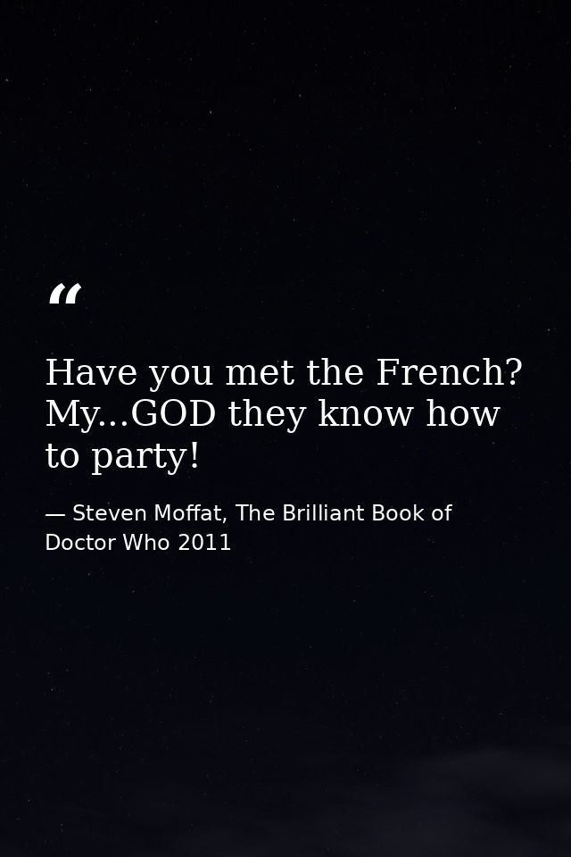 Have you met the French? My...GOD they know how to party! — Steven Moffat, The Brilliant Book of Doctor Who 2011