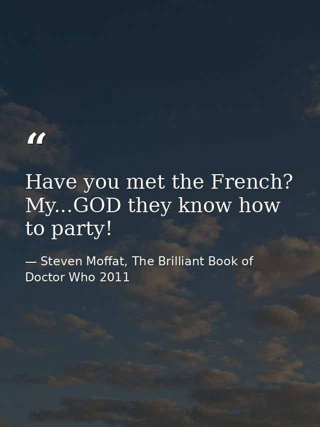 Have you met the French? My...GOD they know how to party! — Steven Moffat, The Brilliant Book of Doctor Who 2011