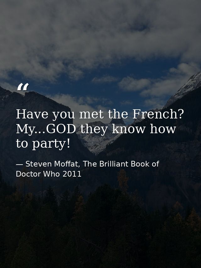 Have you met the French? My...GOD they know how to party! — Steven Moffat, The Brilliant Book of Doctor Who 2011