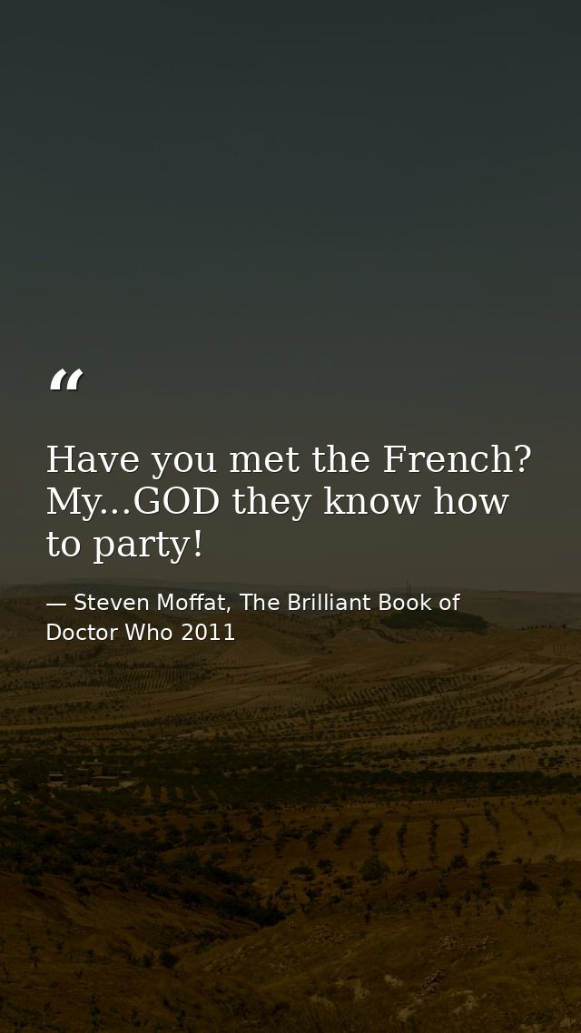 Have you met the French? My...GOD they know how to party! — Steven Moffat, The Brilliant Book of Doctor Who 2011