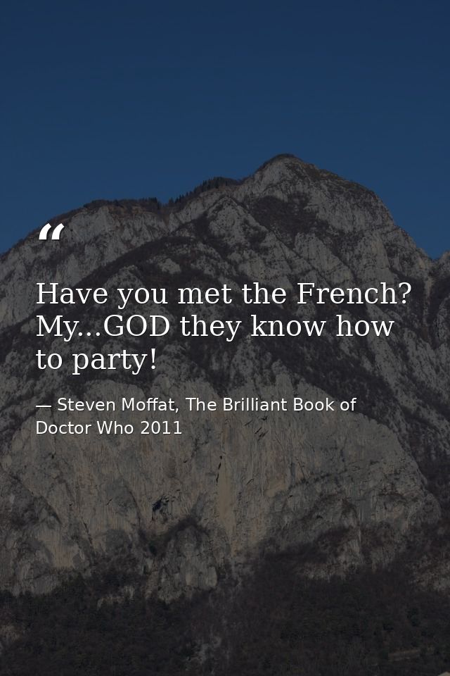 Have you met the French? My...GOD they know how to party! — Steven Moffat, The Brilliant Book of Doctor Who 2011
