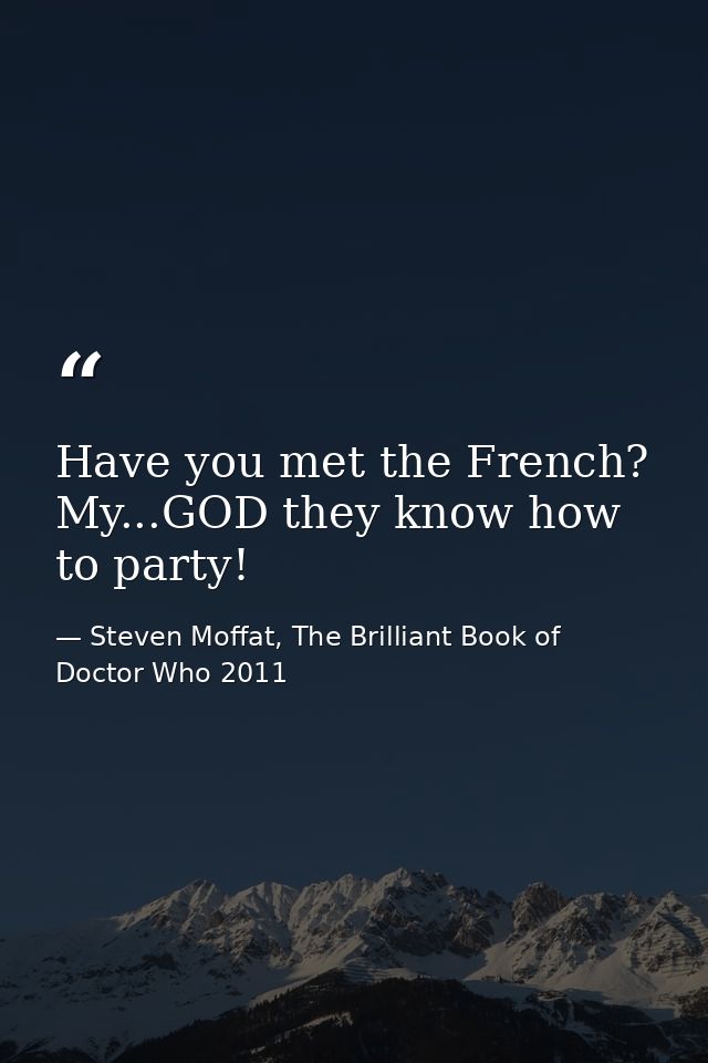 Have you met the French? My...GOD they know how to party! — Steven Moffat, The Brilliant Book of Doctor Who 2011