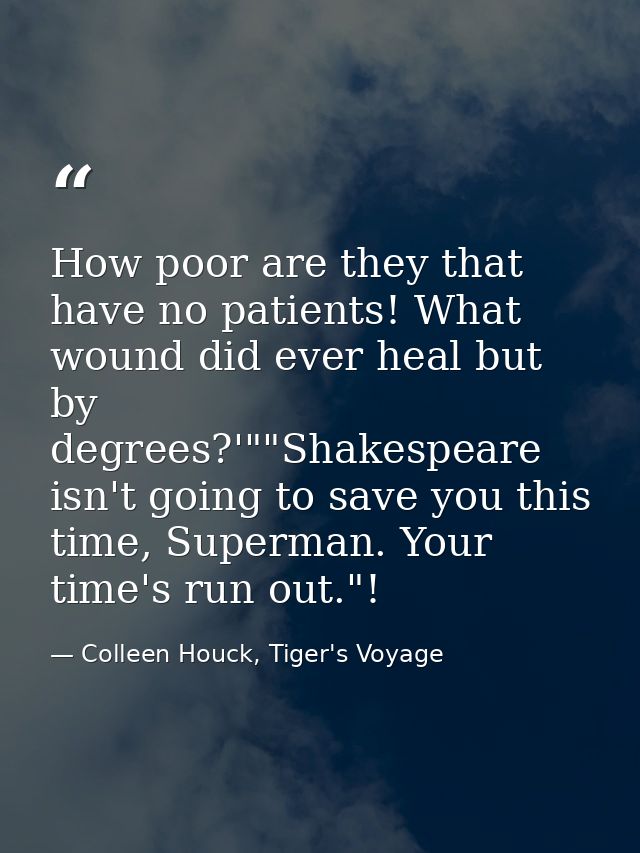How poor are they that have no patients! What wound did ever heal but by degrees?'""Shakespeare isn't going to save you  — Colleen Houck, Tiger's Voyage