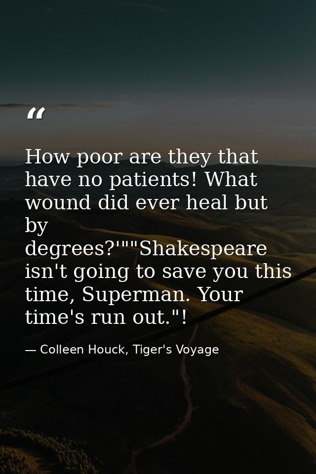 How poor are they that have no patients! What wound did ever heal but by degrees?'""Shakespeare isn't going to save you  — Colleen Houck, Tiger's Voyage