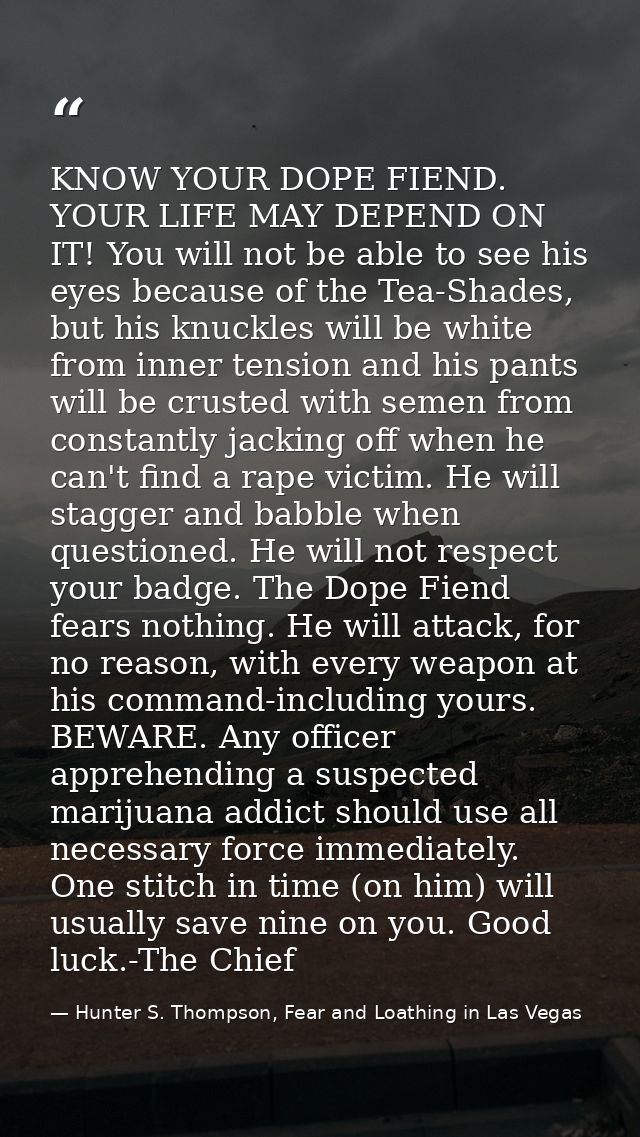 KNOW YOUR DOPE FIEND. YOUR LIFE MAY DEPEND ON IT! You will not be able to see his eyes because of the Tea-Shades, but hi — Hunter S. Thompson, Fear and Loathing in Las Vegas