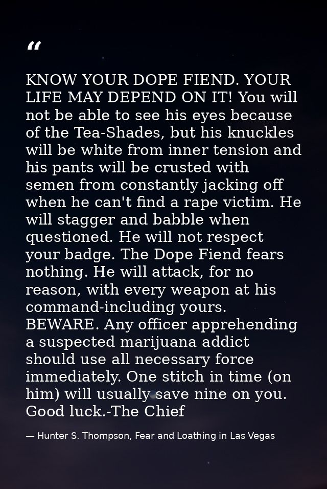 KNOW YOUR DOPE FIEND. YOUR LIFE MAY DEPEND ON IT! You will not be able to see his eyes because of the Tea-Shades, but hi — Hunter S. Thompson, Fear and Loathing in Las Vegas