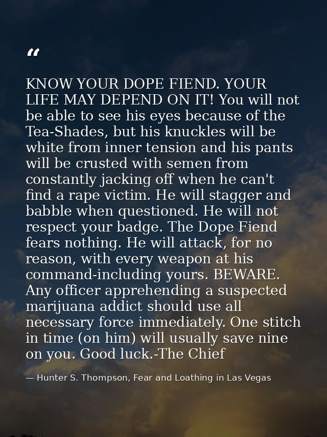 KNOW YOUR DOPE FIEND. YOUR LIFE MAY DEPEND ON IT! You will not be able to see his eyes because of the Tea-Shades, but hi — Hunter S. Thompson, Fear and Loathing in Las Vegas